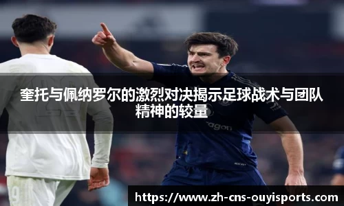 奎托与佩纳罗尔的激烈对决揭示足球战术与团队精神的较量 奎托与佩纳罗尔的激烈对决揭示足球战术与团队精神的较量